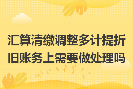 汇算清缴调整多计提折旧账务上需要做处理吗