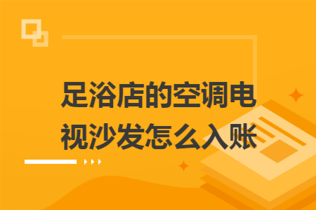 足浴店的空调电视沙发怎么入账