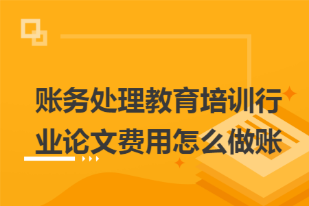 账务处理教育培训行业论文费用怎么做账