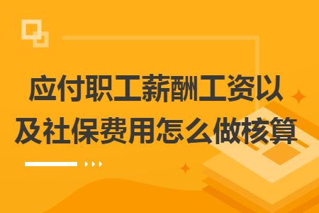 应付职工薪酬工资以及社保费用怎么做核算