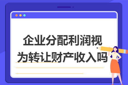企业分配利润视为转让财产收入吗