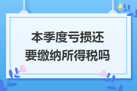 本季度亏损还要缴纳所得税吗