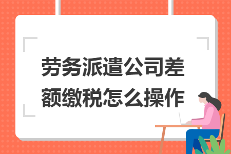 劳务派遣公司差额缴税怎么操作
