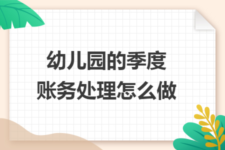 幼儿园的季度账务处理怎么做