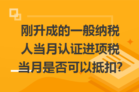 刚升成的一般纳税人当月认证进项税当月是否可以抵扣?