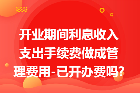 开业期间利息收入支出手续费做成管理费用-已开办费吗?