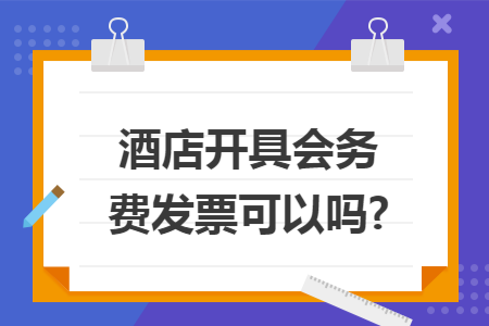 酒店开具会务费发票可以吗?