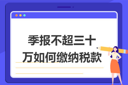 季报不超三十万如何缴纳税款