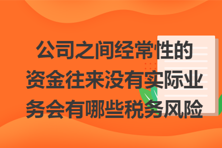 公司之间经常性的资金往来没有实际业务会有哪些税务风险