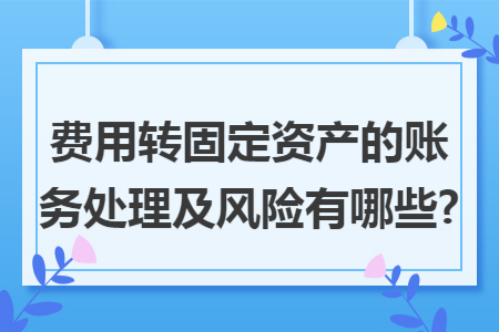 费用转固定资产的账务处理及风险有哪些?