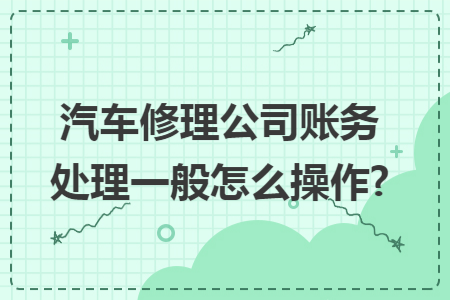 汽车修理公司账务处理一般怎么操作?