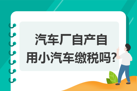 汽车厂自产自用小汽车缴税吗?