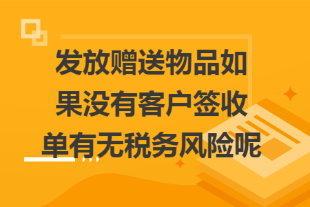 发放赠送物品如果没有客户签收单有无税务风险呢