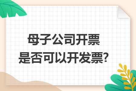母子公司开票是否可以开发票?