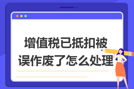 增值税已抵扣被误作废了怎么处理