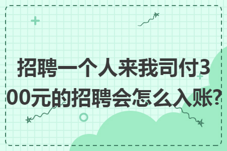 招聘一个人来我司付300元的招聘会怎么入账?