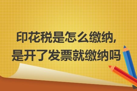 印花税是怎么缴纳,是开了发票就缴纳吗