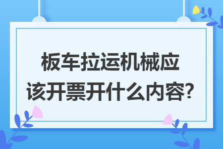 板车拉运机械应该开票开什么内容?