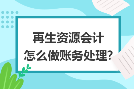 再生资源会计怎么做账务处理?