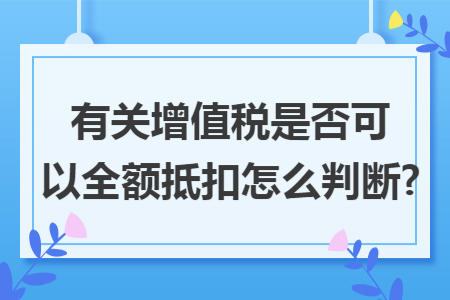 有关增值税是否可以全额抵扣怎么判断?