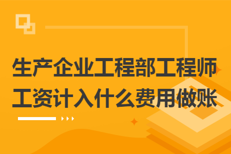 生产企业工程部工程师工资计入什么费用做账