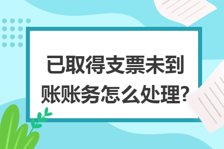 已取得支票未到账账务怎么处理?