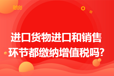 进口货物进口和销售环节都缴纳增值税吗?