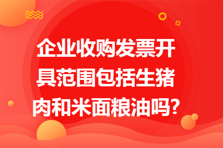 企业收购发票开具范围包括生猪肉和米面粮油吗?