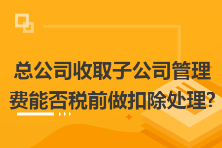 总公司收取子公司管理费能否税前做扣除处理?