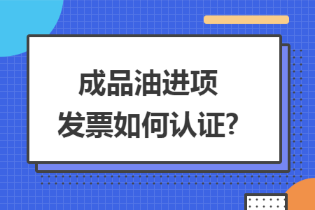 成品油进项发票如何认证?