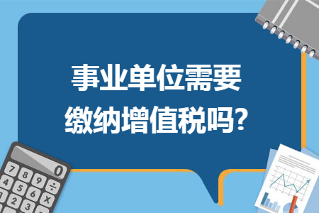 事业单位需要缴纳增值税吗?