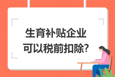 生育补贴企业可以税前扣除?