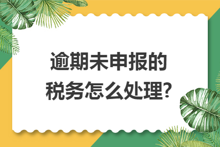 逾期未申报的税务怎么处理?