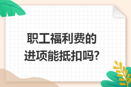 职工福利费的进项能抵扣吗?