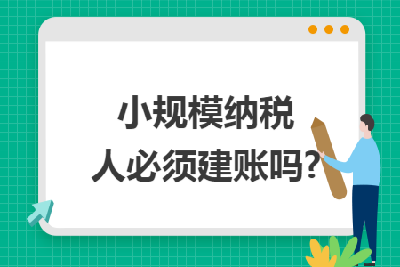 小规模纳税人必须建账吗?