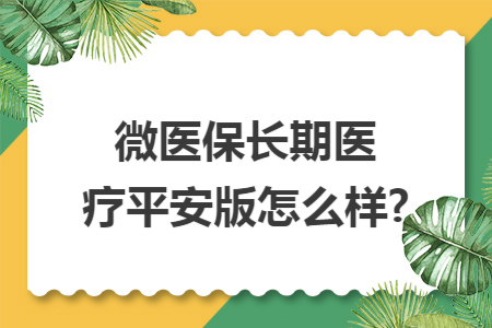 微医保长期医疗平安版怎么样?