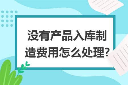 没有产品入库制造费用怎么处理?