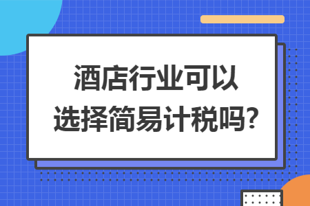 酒店行业可以选择简易计税吗?