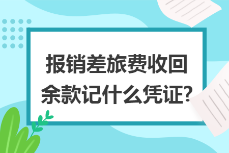 报销差旅费收回余款记什么凭证?