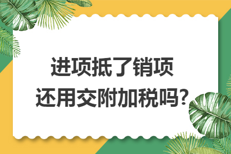 进项抵了销项还用交附加税吗?