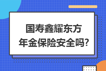 国寿鑫耀东方年金保险安全吗?