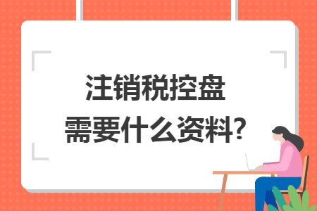 注销税控盘需要什么资料?