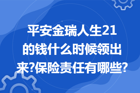 平安金瑞人生21的钱什么时候领出来?保险责任有哪些?