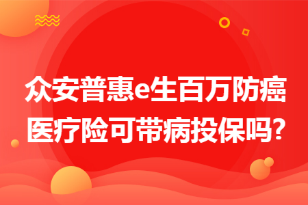 众安普惠e生百万防癌医疗险可带病投保吗?