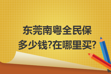 东莞南粤全民保多少钱?在哪里买?