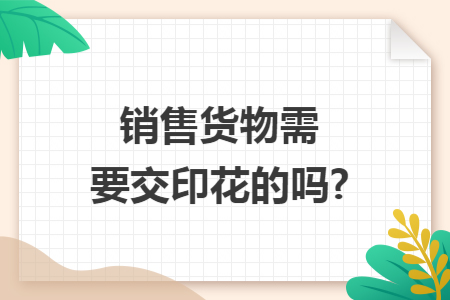 销售货物需要交印花的吗?