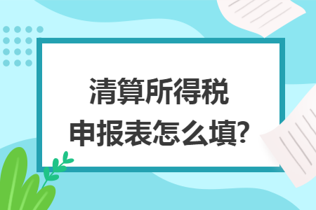 清算所得税申报表怎么填?