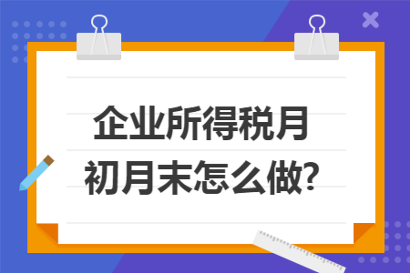 企业所得税月初月末怎么做?