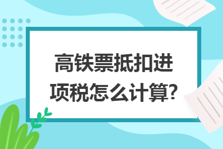 高铁票抵扣进项税怎么计算?