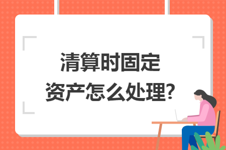 清算时固定资产怎么处理?